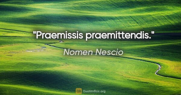 Nomen Nescio Zitat: "Praemissis praemittendis."