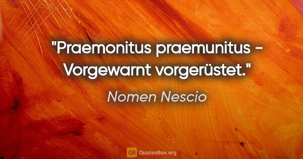 Nomen Nescio Zitat: "Praemonitus praemunitus - Vorgewarnt vorgerüstet."