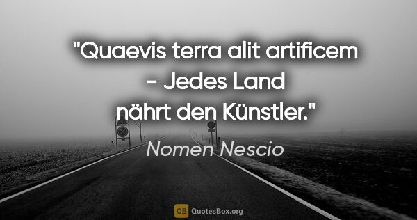 Nomen Nescio Zitat: "Quaevis terra alit artificem - Jedes Land nährt den Künstler."