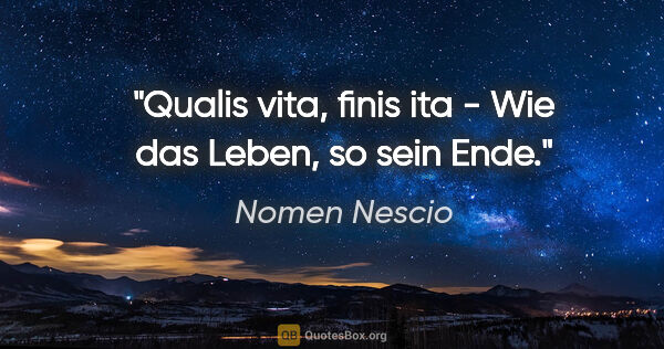 Nomen Nescio Zitat: "Qualis vita, finis ita - Wie das Leben, so sein Ende."