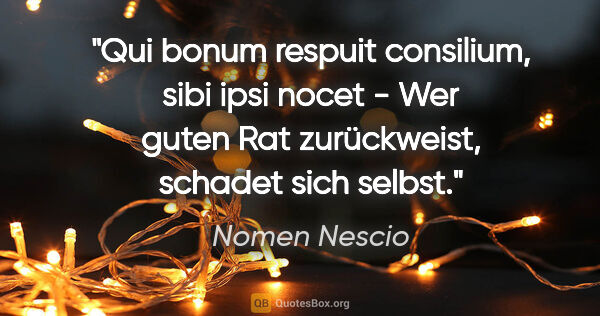 Nomen Nescio Zitat: "Qui bonum respuit consilium, sibi ipsi nocet - Wer guten Rat..."
