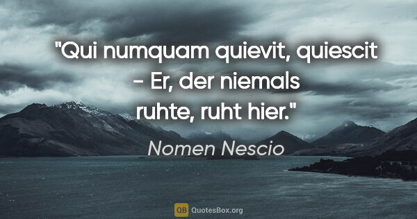 Nomen Nescio Zitat: "Qui numquam quievit, quiescit - Er, der niemals ruhte, ruht hier."