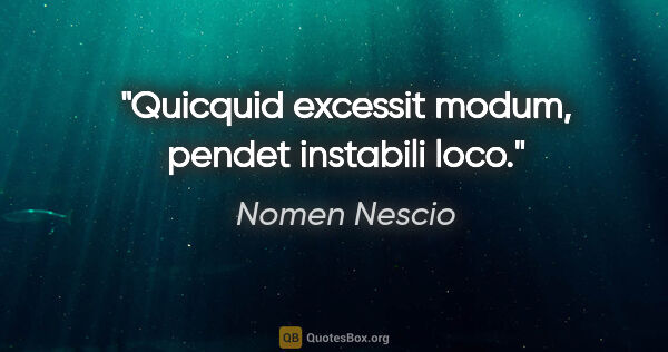 Nomen Nescio Zitat: "Quicquid excessit modum, pendet instabili loco."