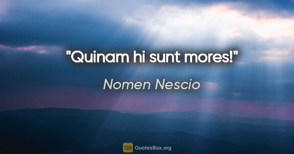 Nomen Nescio Zitat: "Quinam hi sunt mores!"