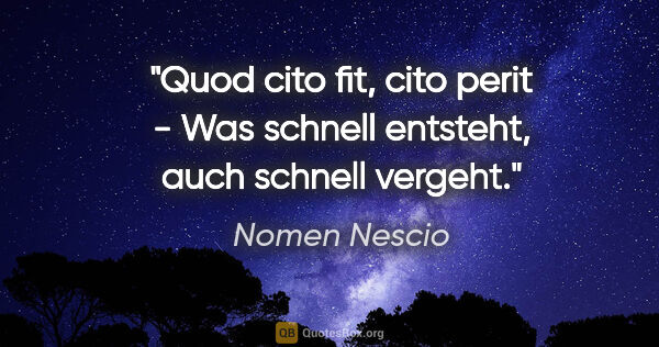 Nomen Nescio Zitat: "Quod cito fit, cito perit - Was schnell entsteht, auch schnell..."