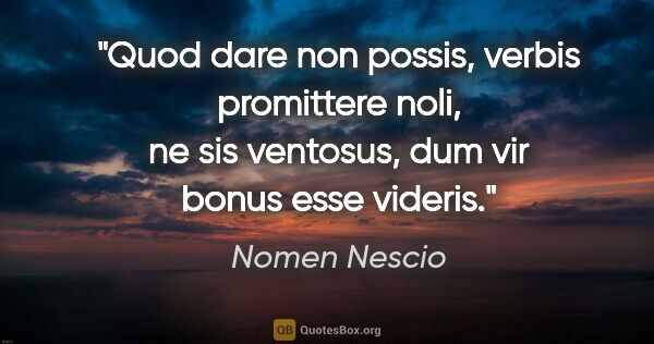 Nomen Nescio Zitat: "Quod dare non possis, verbis promittere noli, ne sis ventosus,..."