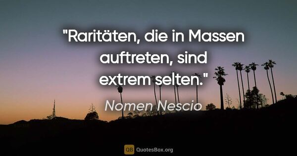 Nomen Nescio Zitat: "Raritäten, die in Massen auftreten, sind extrem selten."