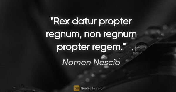 Nomen Nescio Zitat: "Rex datur propter regnum, non regnum propter regem."