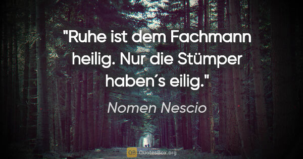 Nomen Nescio Zitat: "Ruhe ist dem Fachmann heilig. Nur die Stümper haben´s eilig."