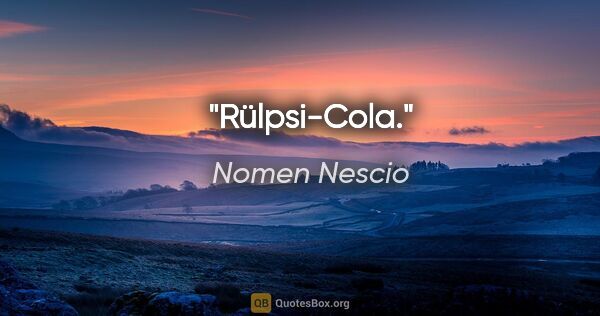 Nomen Nescio Zitat: "Rülpsi-Cola."
