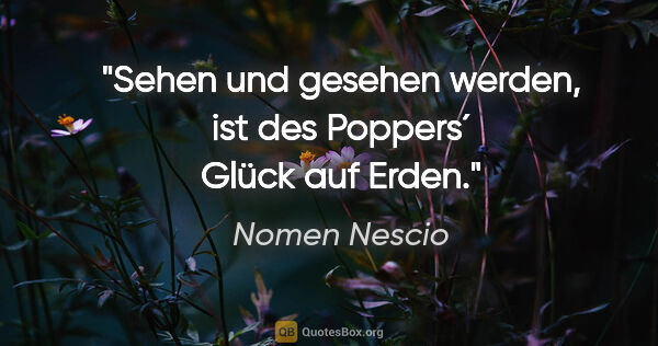 Nomen Nescio Zitat: "Sehen und gesehen werden, ist des Poppers´ Glück auf Erden."