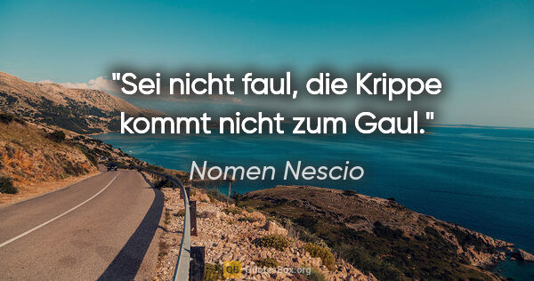 Nomen Nescio Zitat: "Sei nicht faul, die Krippe kommt nicht zum Gaul."
