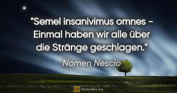 Nomen Nescio Zitat: "Semel insanivimus omnes - Einmal haben wir alle über die..."