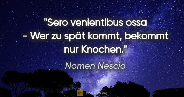 Nomen Nescio Zitat: "Sero venientibus ossa - Wer zu spät kommt, bekommt nur Knochen."