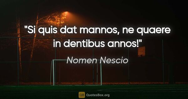 Nomen Nescio Zitat: "Si quis dat mannos, ne quaere in dentibus annos!"