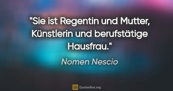 Nomen Nescio Zitat: "Sie ist Regentin und Mutter, Künstlerin und berufstätige..."