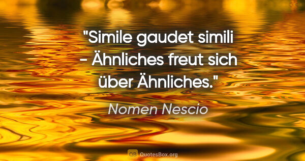 Nomen Nescio Zitat: "Simile gaudet simili - Ähnliches freut sich über Ähnliches."