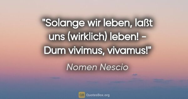Nomen Nescio Zitat: "Solange wir leben, laßt uns (wirklich) leben! - Dum vivimus,..."
