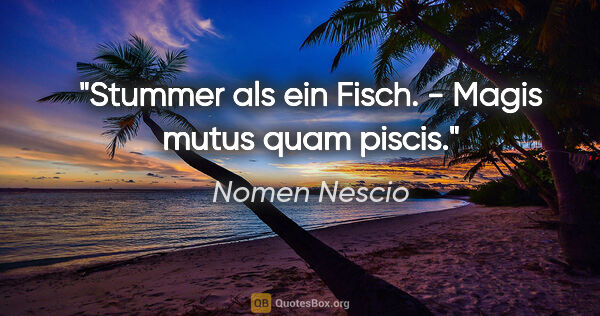 Nomen Nescio Zitat: "Stummer als ein Fisch. - Magis mutus quam piscis."