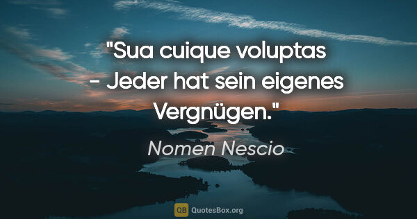 Nomen Nescio Zitat: "Sua cuique voluptas - Jeder hat sein eigenes Vergnügen."