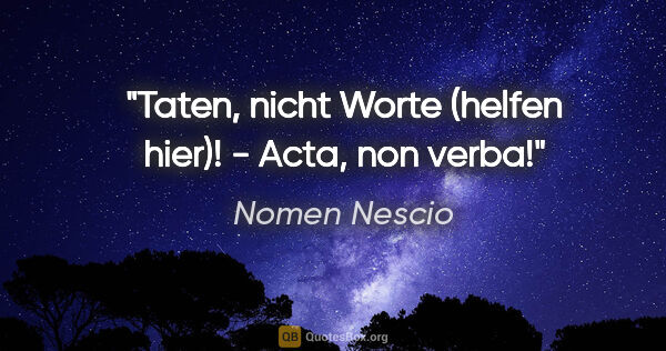 Nomen Nescio Zitat: "Taten, nicht Worte (helfen hier)! - Acta, non verba!"