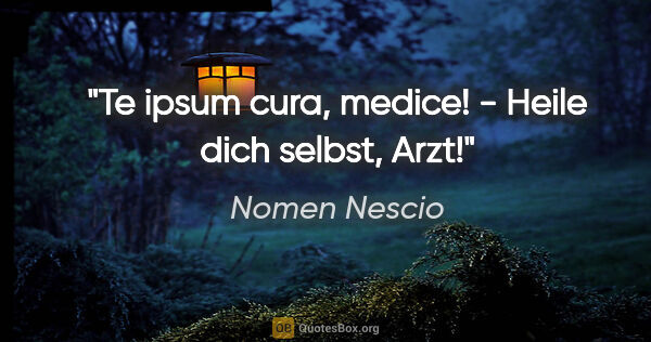 Nomen Nescio Zitat: "Te ipsum cura, medice! - Heile dich selbst, Arzt!"
