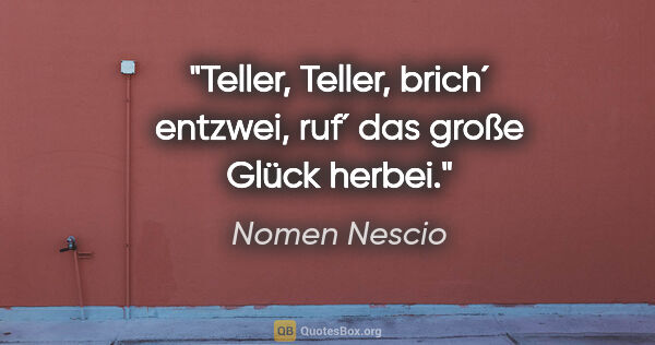 Nomen Nescio Zitat: "Teller, Teller, brich´ entzwei, ruf´ das große Glück herbei."
