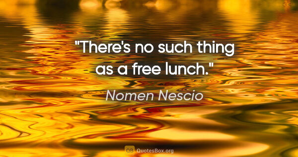 Nomen Nescio Zitat: "There's no such thing as a free lunch."