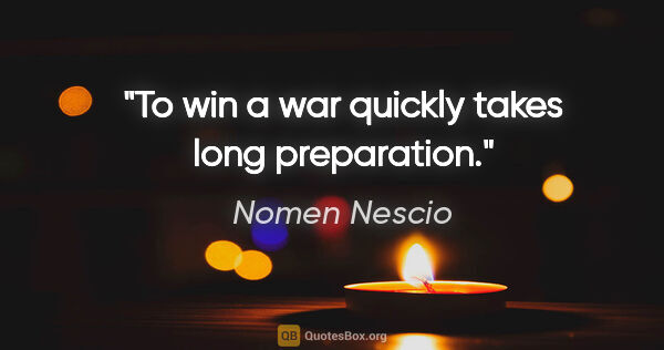 Nomen Nescio Zitat: "To win a war quickly takes long preparation."