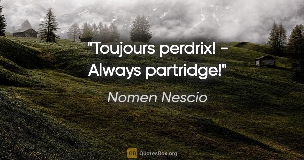 Nomen Nescio Zitat: "Toujours perdrix! - Always partridge!"