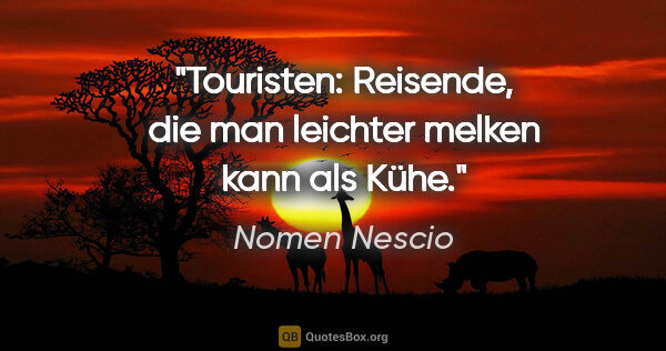 Nomen Nescio Zitat: "Touristen: Reisende, die man leichter melken kann als Kühe."