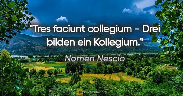 Nomen Nescio Zitat: "Tres faciunt collegium - Drei bilden ein Kollegium."