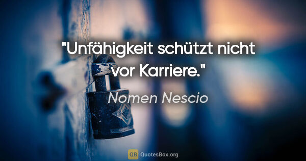 Nomen Nescio Zitat: "Unfähigkeit schützt nicht vor Karriere."