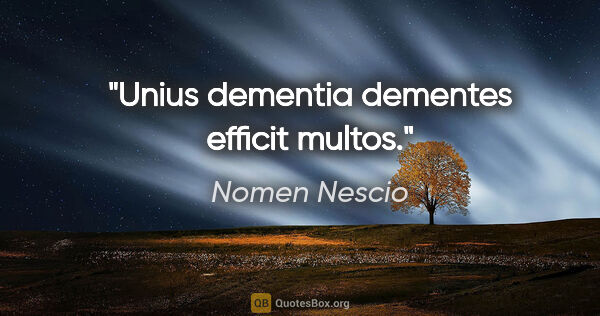 Nomen Nescio Zitat: "Unius dementia dementes efficit multos."