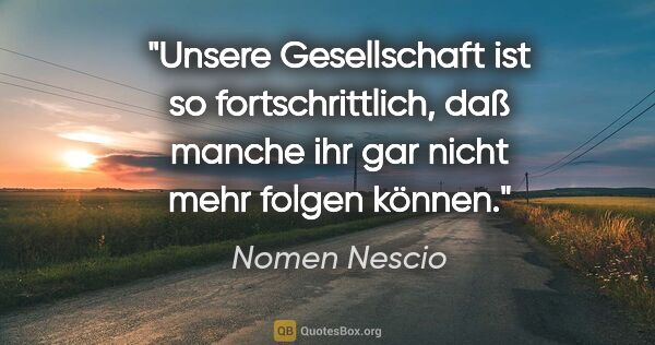 Nomen Nescio Zitat: "Unsere Gesellschaft ist so fortschrittlich, daß manche ihr gar..."