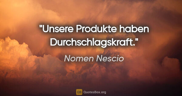 Nomen Nescio Zitat: "Unsere Produkte haben Durchschlagskraft."