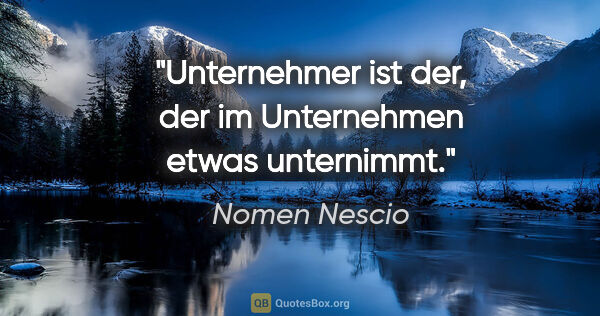 Nomen Nescio Zitat: "Unternehmer ist der, der im Unternehmen etwas unternimmt."