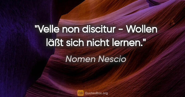 Nomen Nescio Zitat: "Velle non discitur - Wollen läßt sich nicht lernen."