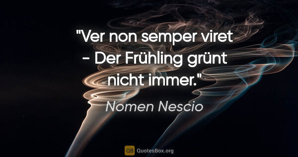 Nomen Nescio Zitat: "Ver non semper viret - Der Frühling grünt nicht immer."