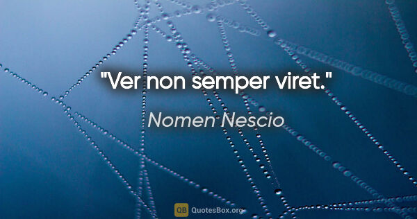 Nomen Nescio Zitat: "Ver non semper viret."