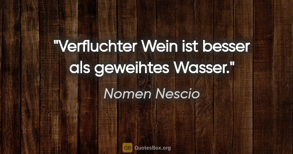 Nomen Nescio Zitat: "Verfluchter Wein ist besser als geweihtes Wasser."