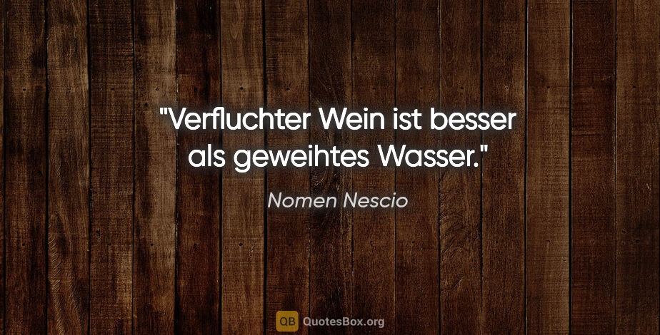 Nomen Nescio Zitat: "Verfluchter Wein ist besser als geweihtes Wasser."