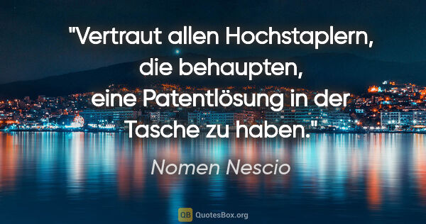 Nomen Nescio Zitat: "Vertraut allen Hochstaplern, die behaupten, eine Patentlösung..."