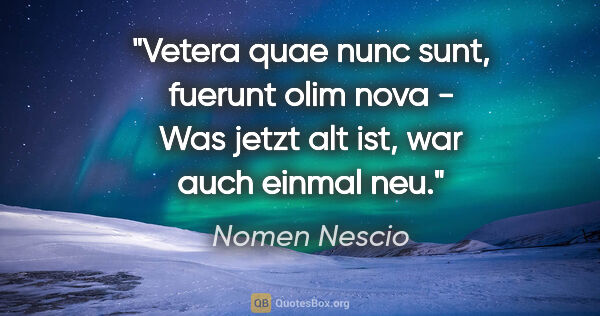 Nomen Nescio Zitat: "Vetera quae nunc sunt, fuerunt olim nova - Was jetzt alt ist,..."