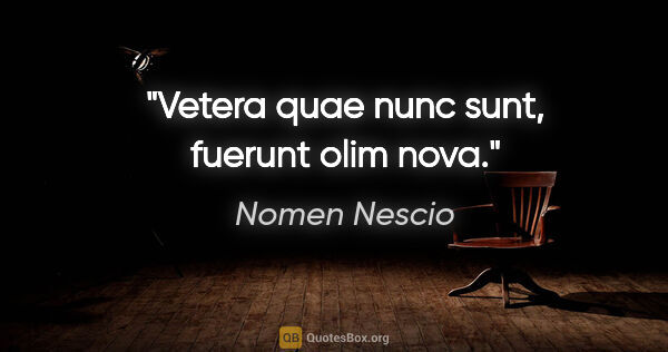 Nomen Nescio Zitat: "Vetera quae nunc sunt, fuerunt olim nova."