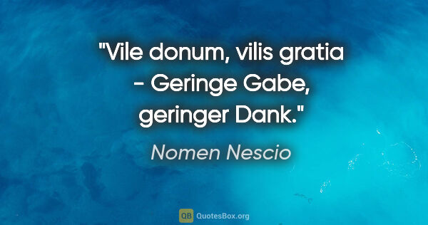 Nomen Nescio Zitat: "Vile donum, vilis gratia - Geringe Gabe, geringer Dank."