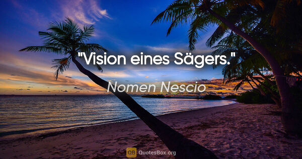 Nomen Nescio Zitat: "Vision eines Sägers."