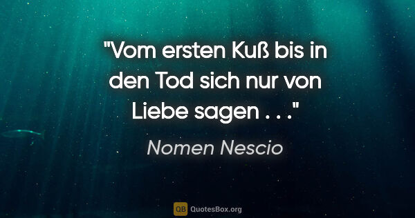 Nomen Nescio Zitat: "Vom ersten Kuß bis in den Tod sich nur von Liebe sagen . . ."