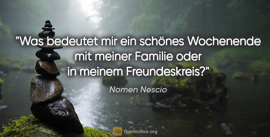 Nomen Nescio Zitat: "Was bedeutet mir ein schönes Wochenende mit meiner Familie..."