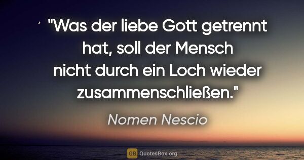 Nomen Nescio Zitat: "Was der liebe Gott getrennt hat, soll der Mensch nicht durch..."